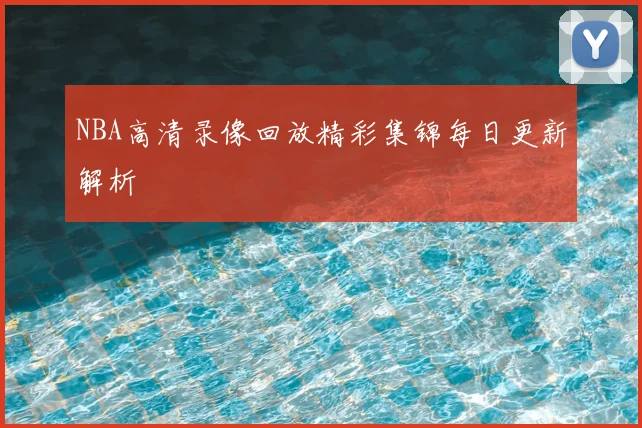 NBA高清录像回放精彩集锦每日更新解析