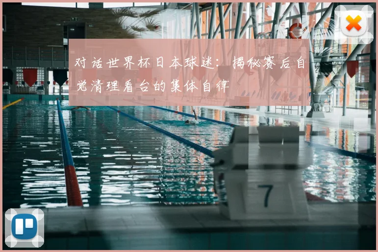 对话世界杯日本球迷:揭秘赛后自觉清理看台的集体自律