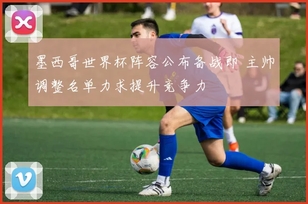墨西哥世界杯阵容公布备战即 主帅调整名单力求提升竞争力