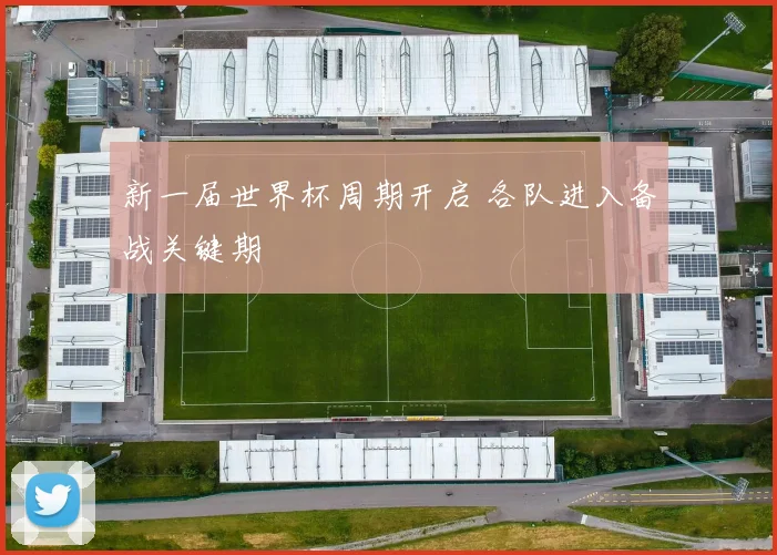 新一届世界杯周期开启 各队进入备战关键期
