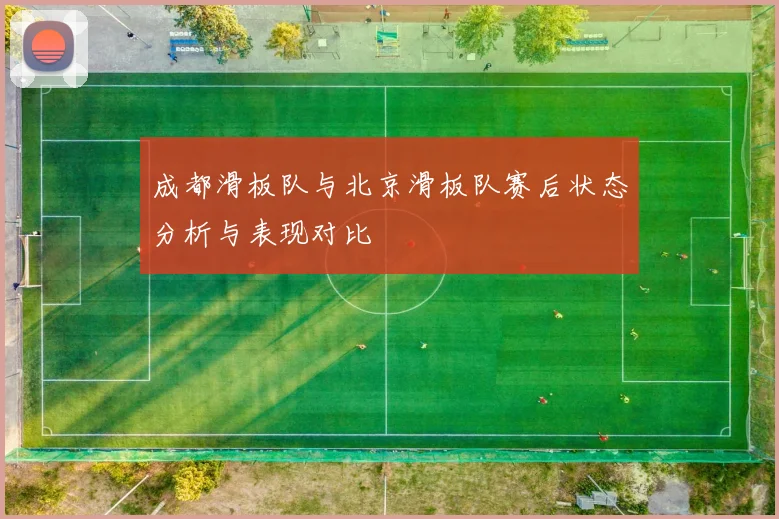 成都滑板队与北京滑板队赛后状态分析与表现对比