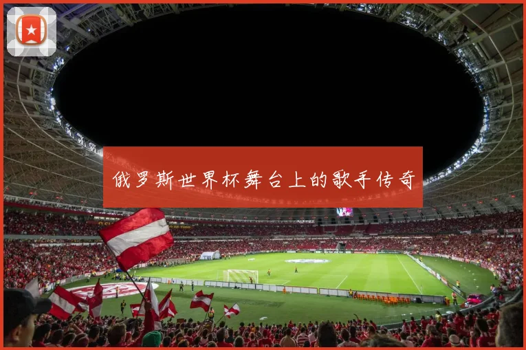 俄罗斯世界杯舞台上的歌手传奇