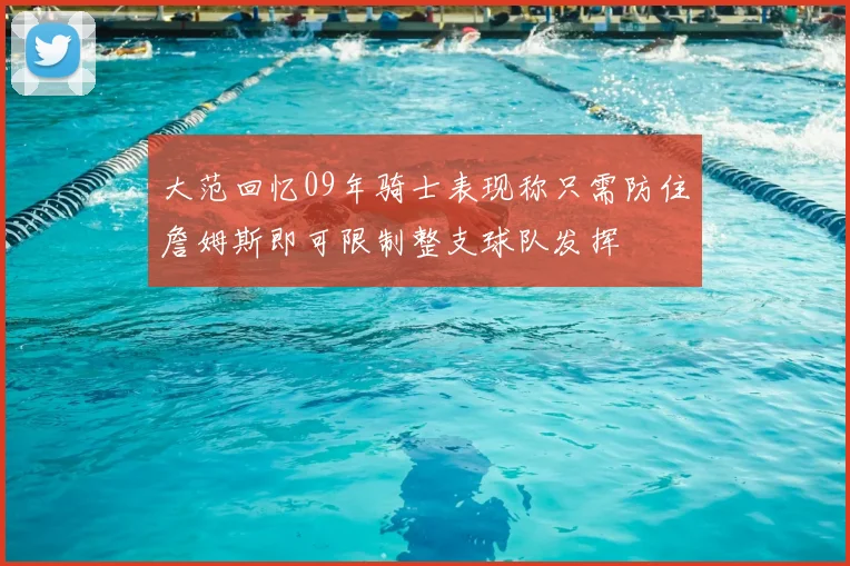 大范回忆09年骑士表现称只需防住詹姆斯即可限制整支球队发挥