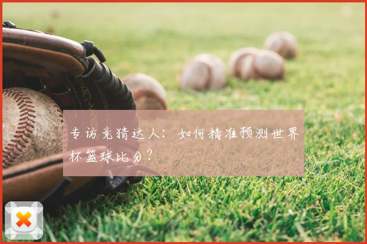 专访竞猜达人:如何精准预测世界杯篮球比分?
