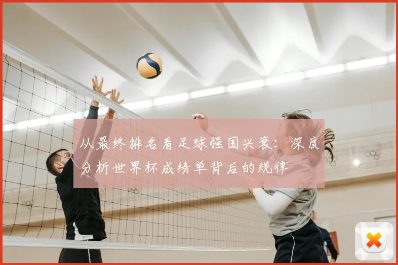 从最终排名看足球强国兴衰：深度分析世界杯成绩单背后的规律