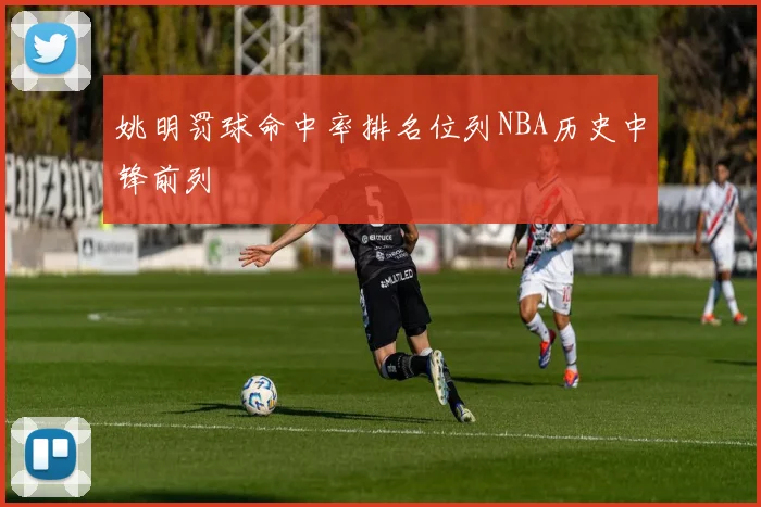 姚明罚球命中率排名位列NBA历史中锋前列