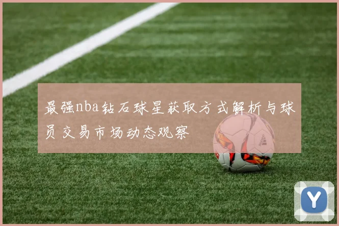最强nba钻石球星获取方式解析与球员交易市场动态观察
