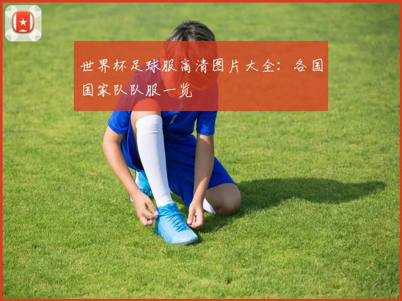 世界杯足球服高清图片大全:各国国家队队服一览