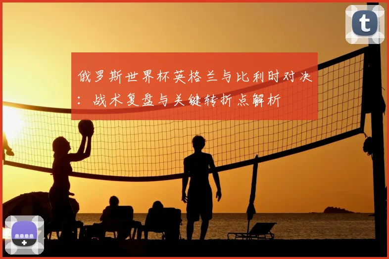 俄罗斯世界杯英格兰与比利时对决:战术复盘与关键转折点解析