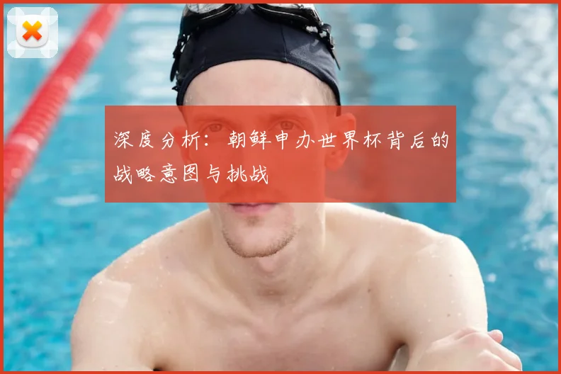 深度分析:朝鲜申办世界杯背后的战略意图与挑战