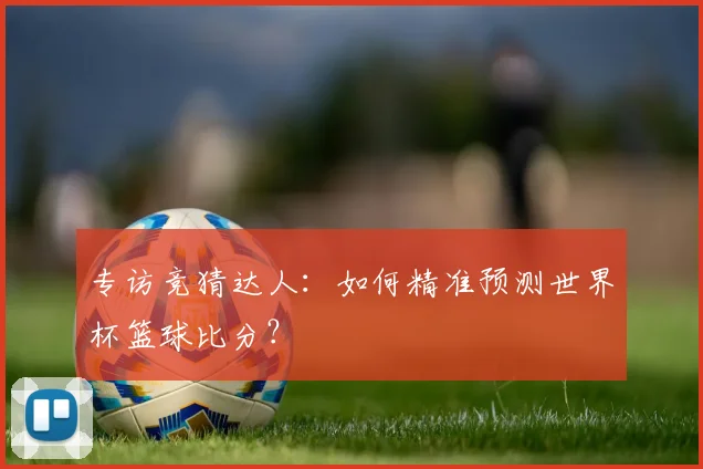 专访竞猜达人:如何精准预测世界杯篮球比分?