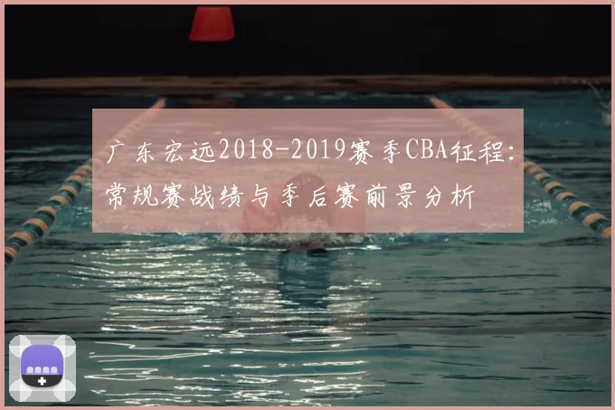 广东宏远2018-2019赛季CBA征程：常规赛战绩与季后赛前景分析