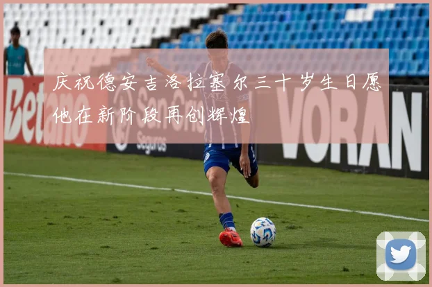 庆祝德安吉洛拉塞尔三十岁生日愿他在新阶段再创辉煌
