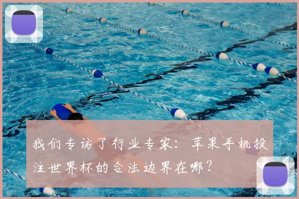 我们专访了行业专家:苹果手机投注世界杯的合法边界在哪?