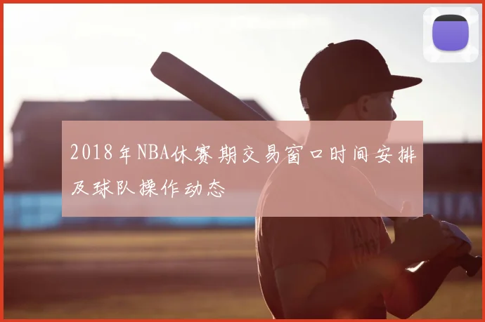 2018年NBA休赛期交易窗口时间安排及球队操作动态