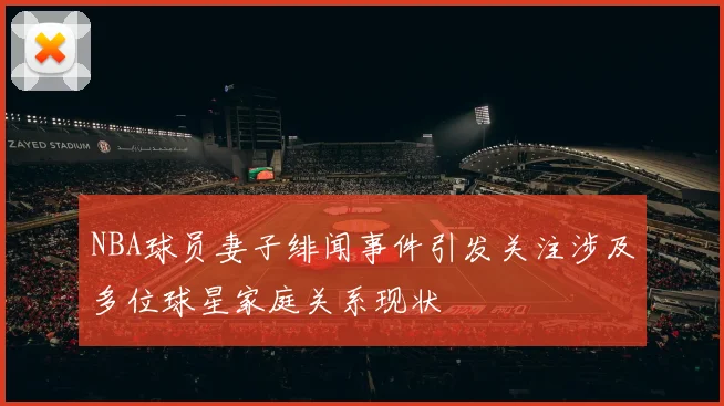 NBA球员妻子绯闻事件引发关注涉及多位球星家庭关系现状
