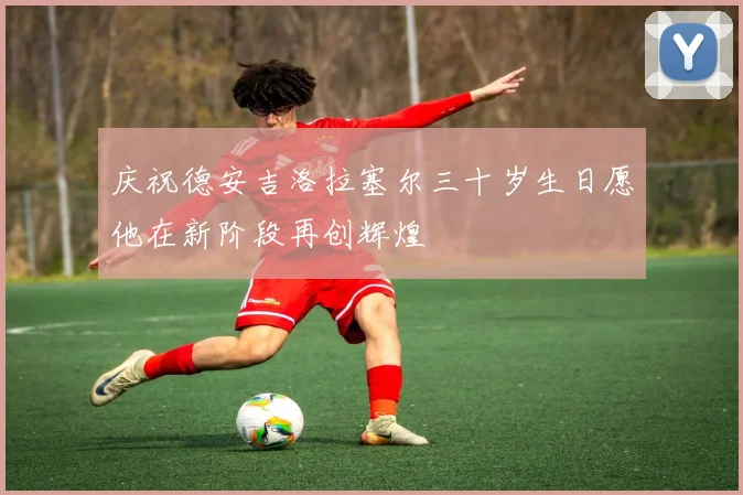 庆祝德安吉洛拉塞尔三十岁生日愿他在新阶段再创辉煌