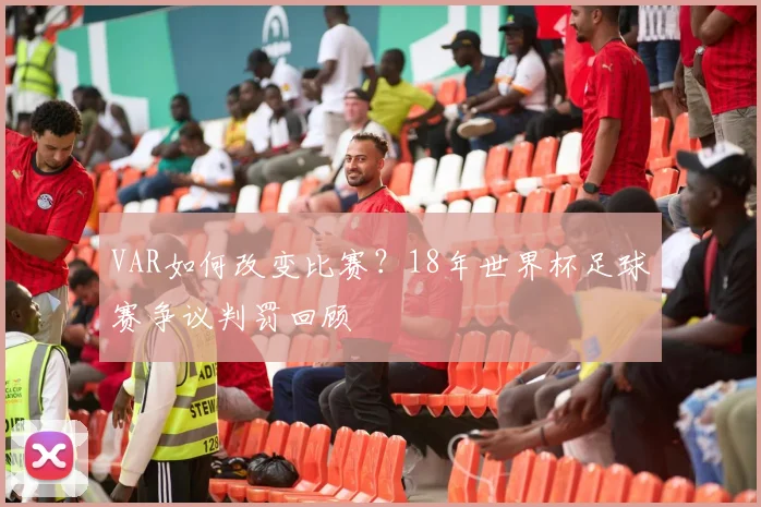 VAR如何改变比赛?18年世界杯足球赛争议判罚回顾