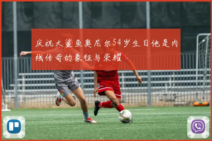 庆祝大鲨鱼奥尼尔54岁生日他是内线传奇的象征与荣耀