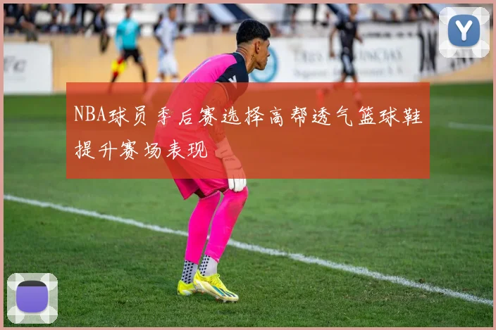 NBA球员季后赛选择高帮透气篮球鞋提升赛场表现