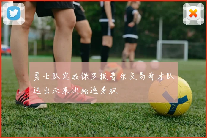 勇士队完成保罗换普尔交易奇才队送出未来次轮选秀权