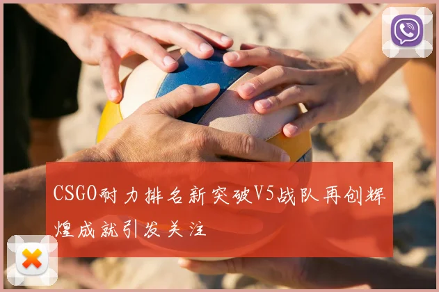 CSGO耐力排名新突破V5战队再创辉煌成就引发关注