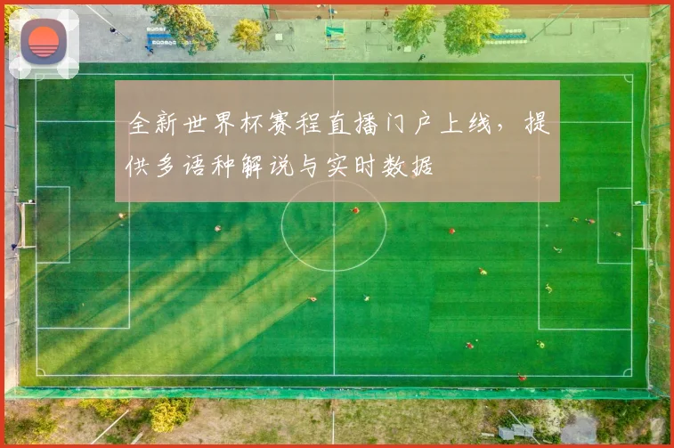 全新世界杯赛程直播门户上线,提供多语种解说与实时数据