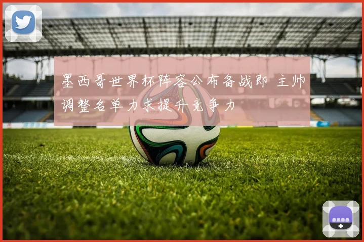 墨西哥世界杯阵容公布备战即 主帅调整名单力求提升竞争力