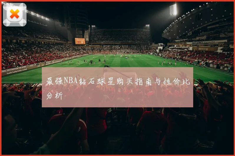 最强NBA钻石球星购买指南与性价比分析