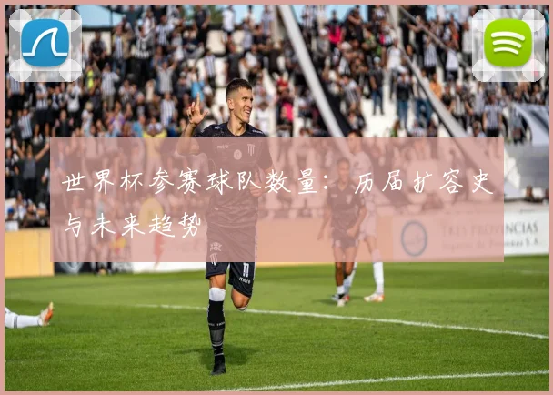 世界杯参赛球队数量:历届扩容史与未来趋势