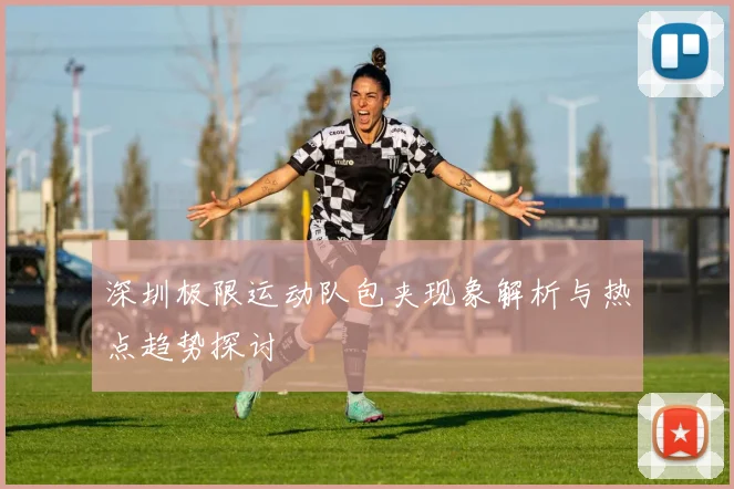 深圳极限运动队包夹现象解析与热点趋势探讨