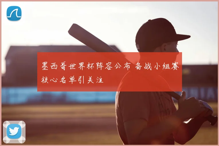 墨西哥世界杯阵容公布 备战小组赛核心名单引关注