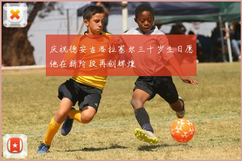 庆祝德安吉洛拉塞尔三十岁生日愿他在新阶段再创辉煌