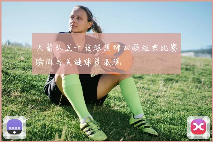 火箭队五十佳球集锦回顾经典比赛瞬间与关键球员表现