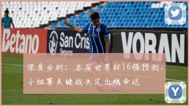 深度分析:本届世界杯16强预测,小组赛关键战决定出线命运