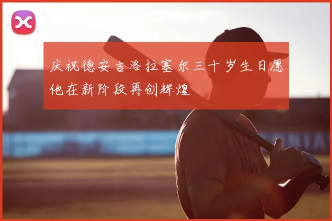 庆祝德安吉洛拉塞尔三十岁生日愿他在新阶段再创辉煌
