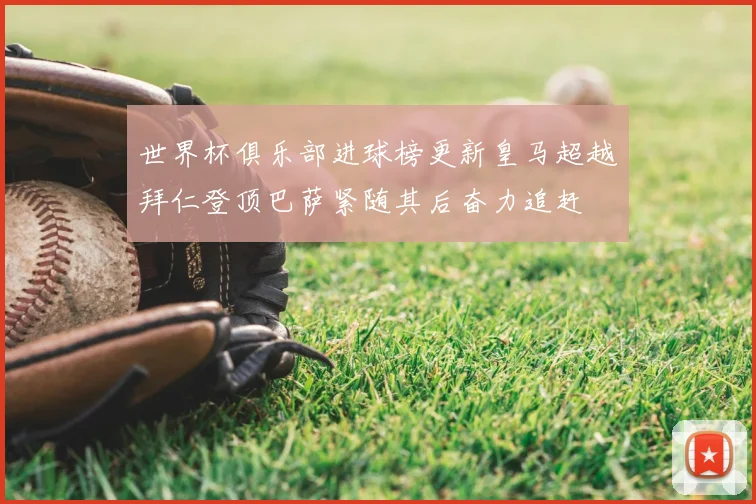 世界杯俱乐部进球榜更新皇马超越拜仁登顶巴萨紧随其后奋力追赶