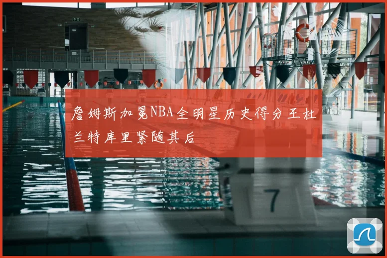 詹姆斯加冕NBA全明星历史得分王杜兰特库里紧随其后