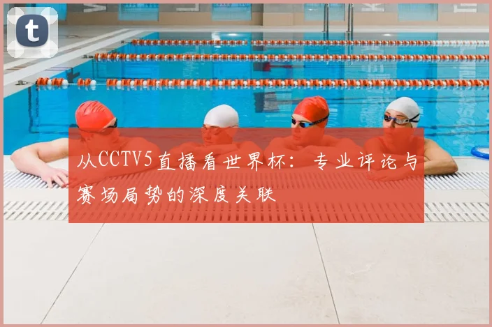 从CCTV5直播看世界杯:专业评论与赛场局势的深度关联