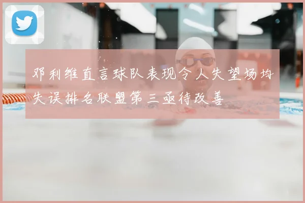 邓利维直言球队表现令人失望场均失误排名联盟第三亟待改善