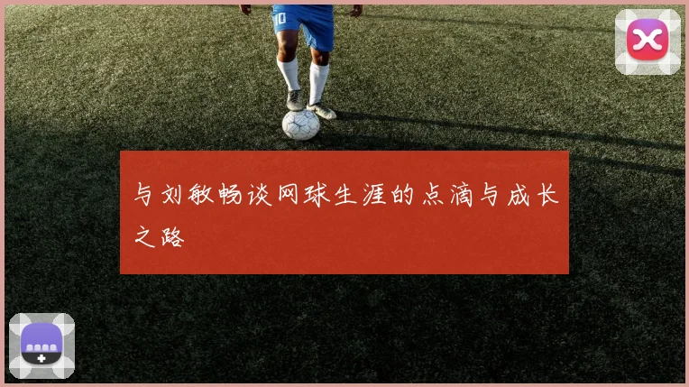 与刘敏畅谈网球生涯的点滴与成长之路