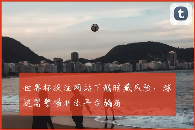 世界杯投注网站下载暗藏风险，球迷需警惕非法平台骗局