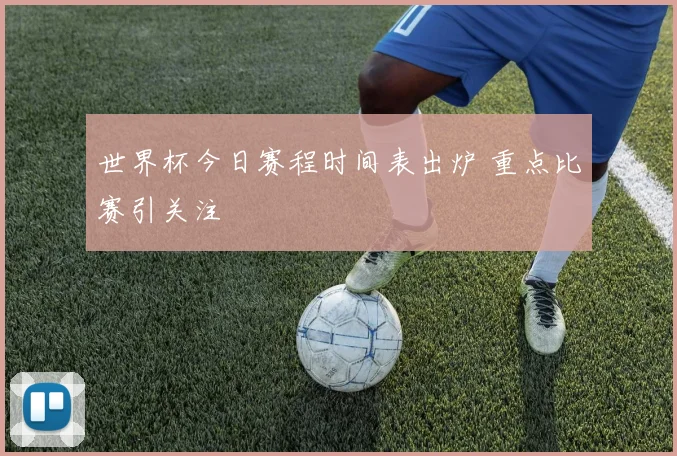 世界杯今日赛程时间表出炉 重点比赛引关注
