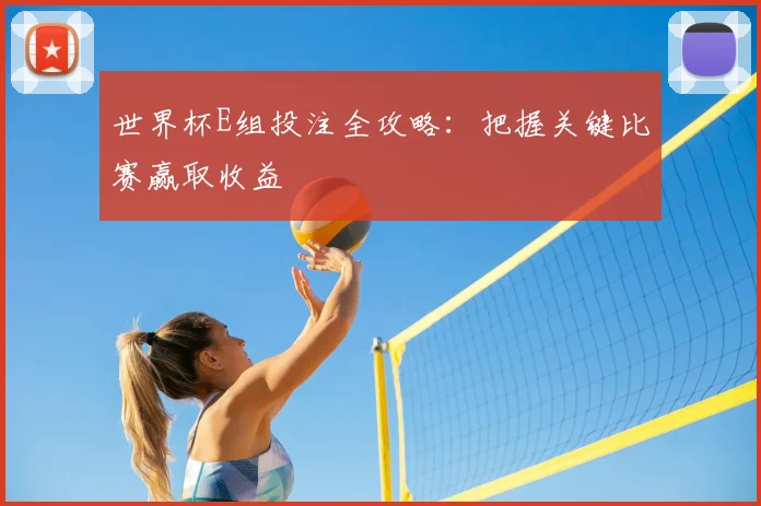 世界杯E组投注全攻略:把握关键比赛赢取收益