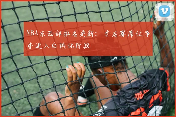 NBA东西部排名更新：季后赛席位争夺进入白热化阶段