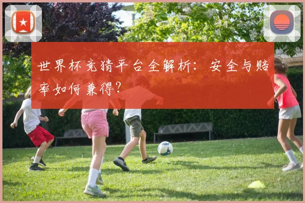 世界杯竞猜平台全解析：安全与赔率如何兼得？
