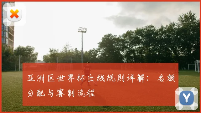 亚洲区世界杯出线规则详解：名额分配与赛制流程