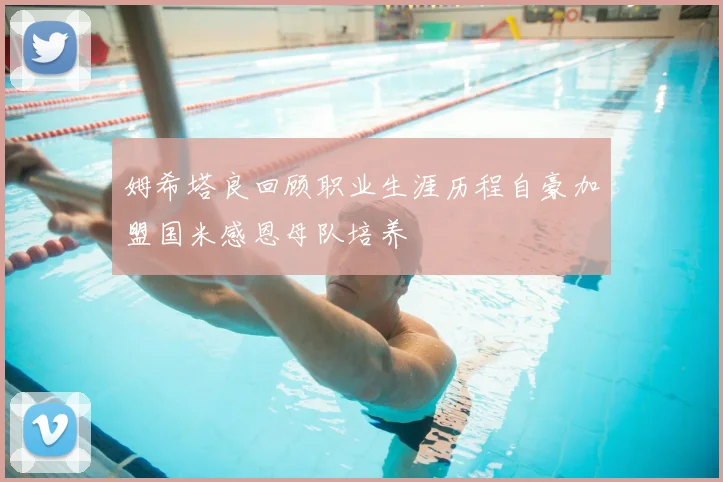 姆希塔良回顾职业生涯历程自豪加盟国米感恩母队培养