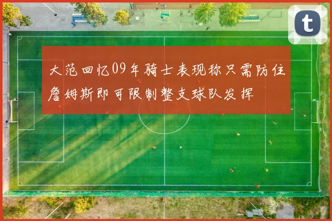 大范回忆09年骑士表现称只需防住詹姆斯即可限制整支球队发挥