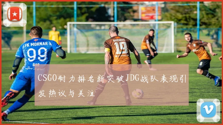 CSGO耐力排名新突破JDG战队表现引发热议与关注